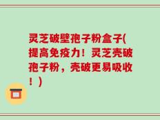 灵芝破壁孢子粉盒子(提高免疫力！灵芝壳破孢子粉，壳破更易吸收！)