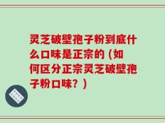 灵芝破壁孢子粉到底什么口味是正宗的 (如何区分正宗灵芝破壁孢子粉口味？)