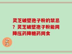 灵芝破壁孢子粉的禁忌？灵芝破壁孢子粉能同降压药降糖药同食