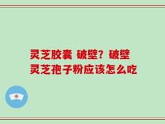 灵芝胶囊 破壁？破壁灵芝孢子粉应该怎么吃