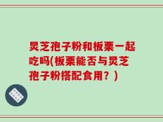 炅芝孢子粉和板栗一起吃吗(板栗能否与炅芝孢子粉搭配食用？)
