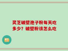 灵芝破壁孢子粉每天吃多少？破壁粉该怎么吃