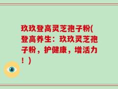 玖玖登高灵芝孢子粉(登高养生：玖玖灵芝孢子粉，护健康，增活力！)