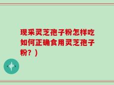 现采灵芝孢子粉怎样吃如何正确食用灵芝孢子粉？)