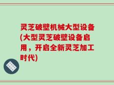 灵芝破壁机械大型设备(大型灵芝破壁设备启用，开启全新灵芝加工时代)