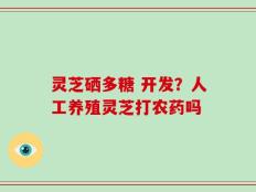 灵芝硒多糖 开发？人工养殖灵芝打农药吗