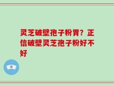 灵芝破壁孢子粉胃？正信破壁灵芝孢子粉好不好