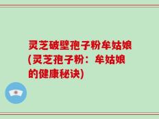 灵芝破壁孢子粉牟姑娘(灵芝孢子粉：牟姑娘的健康秘诀)