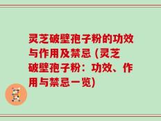 灵芝破壁孢子粉的功效与作用及禁忌 (灵芝破壁孢子粉：功效、作用与禁忌一览)