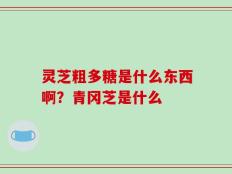 灵芝粗多糖是什么东西啊？青冈芝是什么