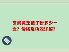 玄灵灵芝孢子粉多少一盒？价格及功效详解？