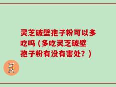 灵芝破壁孢子粉可以多吃吗 (多吃灵芝破壁孢子粉有没有害处？)