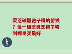 灵芝破壁孢子粉的价钱？紫一破壁灵芝孢子粉到哪里买最好