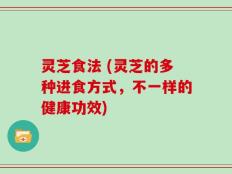 灵芝食法 (灵芝的多种进食方式，不一样的健康功效)