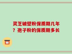 灵芝破壁粉保质期几年？孢子粉的保质期多长