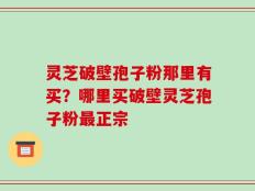灵芝破壁孢子粉那里有买？哪里买破壁灵芝孢子粉最正宗