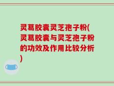 灵葛胶囊灵芝孢子粉(灵葛胶囊与灵芝孢子粉的功效及作用比较分析)