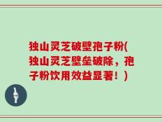 独山灵芝破壁孢子粉(独山灵芝壁垒破除，孢子粉饮用效益显著！)