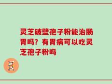 灵芝破壁孢子粉能治肠胃吗？有胃病可以吃灵芝孢子粉吗