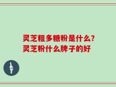 灵芝粗多糖粉是什么？灵芝粉什么牌子的好