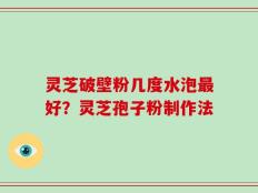 灵芝破壁粉几度水泡最好？灵芝孢子粉制作法