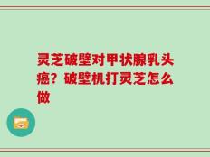灵芝破壁对甲状腺乳头癌？破壁机打灵芝怎么做