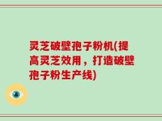 灵芝破壁孢子粉机(提高灵芝效用，打造破壁孢子粉生产线)