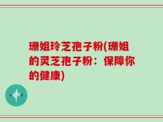 珊姐玲芝孢子粉(珊姐的灵芝孢子粉：保障你的健康)