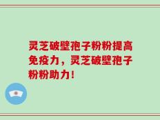灵芝破壁孢子粉粉提高免疫力，灵芝破壁孢子粉粉助力！