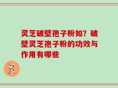 灵芝破壁孢子粉如？破壁灵芝孢子粉的功效与作用有哪些