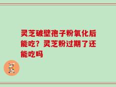 灵芝破壁孢子粉氧化后能吃？灵芝粉过期了还能吃吗