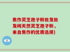 焦作灵芝孢子粉批发批发纯天然灵芝孢子粉，来自焦作的优质选择)