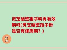 灵芝破壁孢子粉有有效期吗(灵芝破壁孢子粉是否有保质期？)