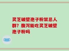 灵芝破壁孢子粉禁忌人群？腹泻能吃灵芝破壁孢子粉吗