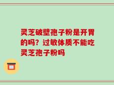 灵芝破壁孢子粉是开胃的吗？过敏体质不能吃灵芝孢子粉吗