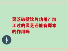 灵芝破壁饮片功用？加工过的灵芝还能有原本的作用吗