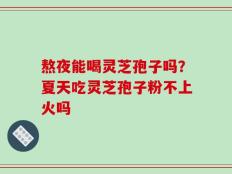 熬夜能喝灵芝孢子吗？夏天吃灵芝孢子粉不上火吗