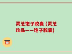 灵芝饱子胶囊 (灵芝珍品——饱子胶囊)