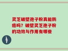灵芝破壁孢子粉真能防癌吗？破壁灵芝孢子粉的功效与作用有哪些