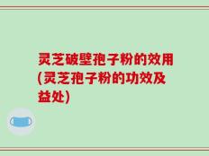 灵芝破壁孢子粉的效用(灵芝孢子粉的功效及益处)