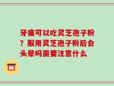 牙痛可以吃灵芝孢子粉？服用灵芝孢子粉后会头晕吗需要注意什么