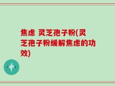 焦虑 灵芝孢子粉(灵芝孢子粉缓解焦虑的功效)