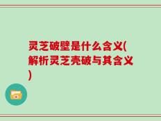 灵芝破壁是什么含义(解析灵芝壳破与其含义)