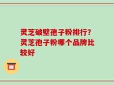 灵芝破壁孢子粉排行？灵芝孢子粉哪个品牌比较好