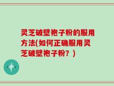 灵芝破壁袍子粉的服用方法(如何正确服用灵芝破壁袍子粉？)