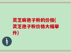 灵芝麻孢子粉的价格(灵芝孢子粉价格大幅攀升)
