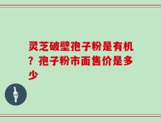 灵芝破壁孢子粉是有机？孢子粉市面售价是多少
