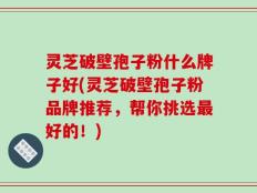 灵芝破壁孢子粉什么牌子好(灵芝破壁孢子粉品牌推荐，帮你挑选最好的！)