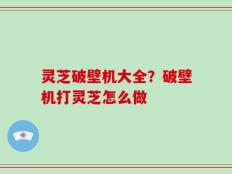 灵芝破壁机大全？破壁机打灵芝怎么做