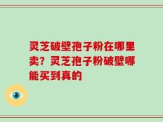 灵芝破壁孢子粉在哪里卖？灵芝孢子粉破壁哪能买到真的